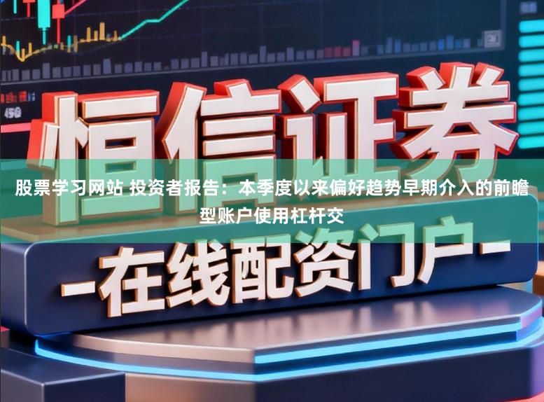股票学习网站 投资者报告：本季度以来偏好趋势早期介入的前瞻型账户使用杠杆交