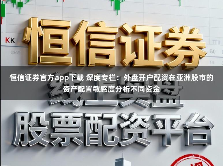 恒信证券官方app下载 深度专栏：外盘开户配资在亚洲股市的资产配置敏感度分析不同资金