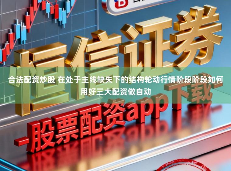 合法配资炒股 在处于主线缺失下的结构轮动行情阶段阶段如何用好三大配资做自动