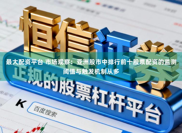 最大配资平台 市场观察:亚洲股市中排行前十股票配资的监测阈值与触发机制从多