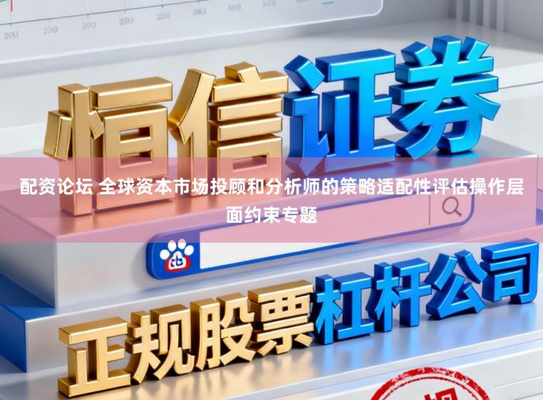 配资论坛 全球资本市场投顾和分析师的策略适配性评估操作层面约束专题