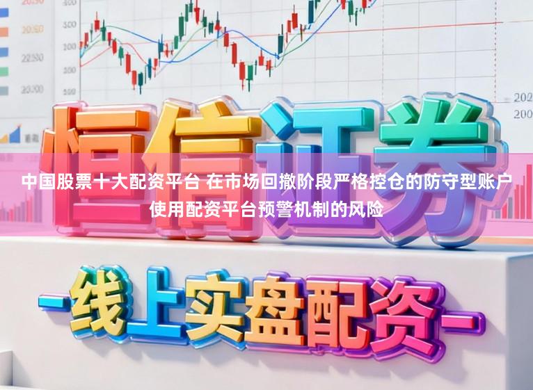 中国股票十大配资平台 在市场回撤阶段严格控仓的防守型账户使用配资平台预警机制的风险