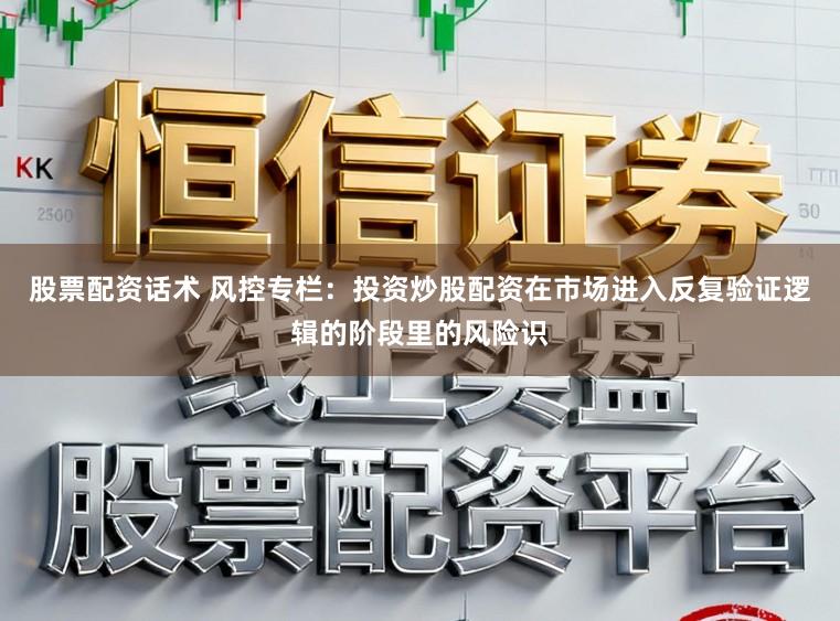 股票配资话术 风控专栏：投资炒股配资在市场进入反复验证逻辑的阶段里的风险识