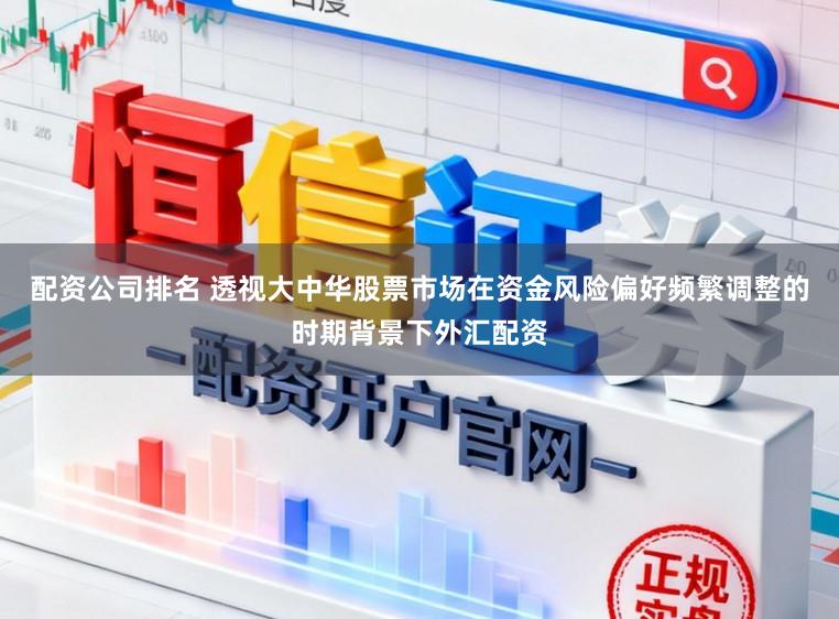 配资公司排名 透视大中华股票市场在资金风险偏好频繁调整的时期背景下外汇配资