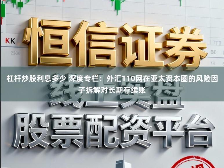 杠杆炒股利息多少 深度专栏：外汇110网在亚太资本圈的风险因子拆解对长期存续账
