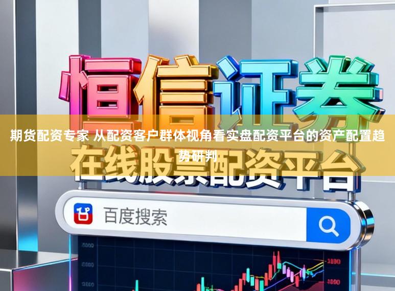 期货配资专家 从配资客户群体视角看实盘配资平台的资产配置趋势研判