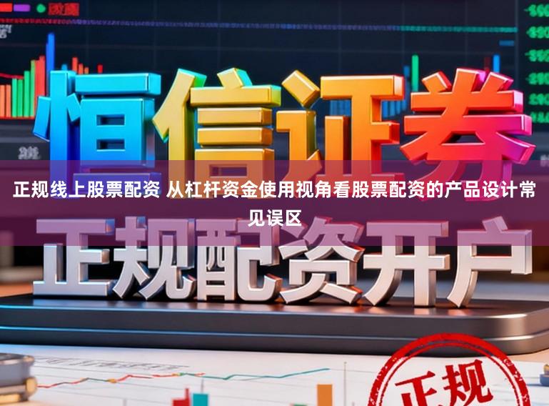 正规线上股票配资 从杠杆资金使用视角看股票配资的产品设计常见误区