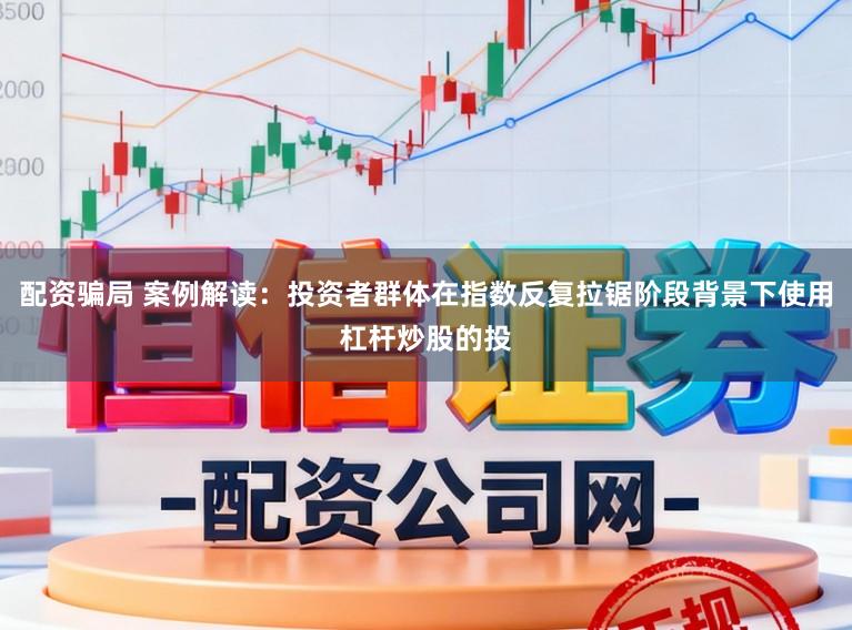 配资骗局 案例解读：投资者群体在指数反复拉锯阶段背景下使用杠杆炒股的投