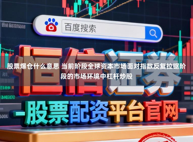 股票爆仓什么意思 当前阶段全球资本市场面对指数反复拉锯阶段的市场环境中杠杆炒股