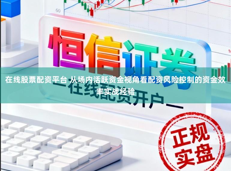 在线股票配资平台 从场内活跃资金视角看配资风险控制的资金效率实战经验