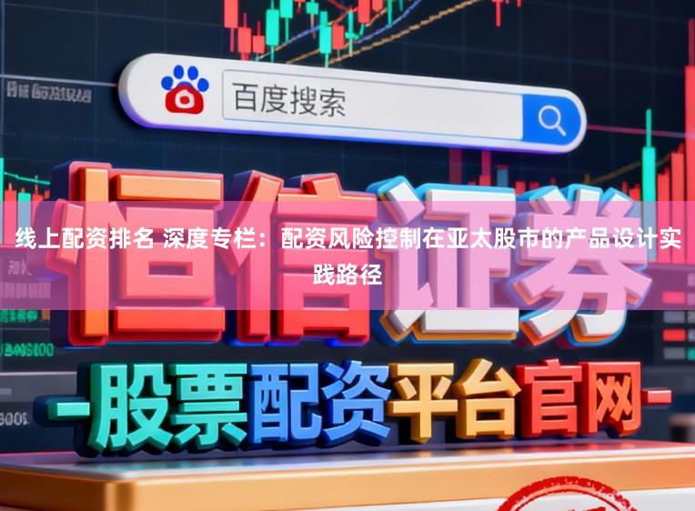 线上配资排名 深度专栏:配资风险控制在亚太股市的产品设计实践路径