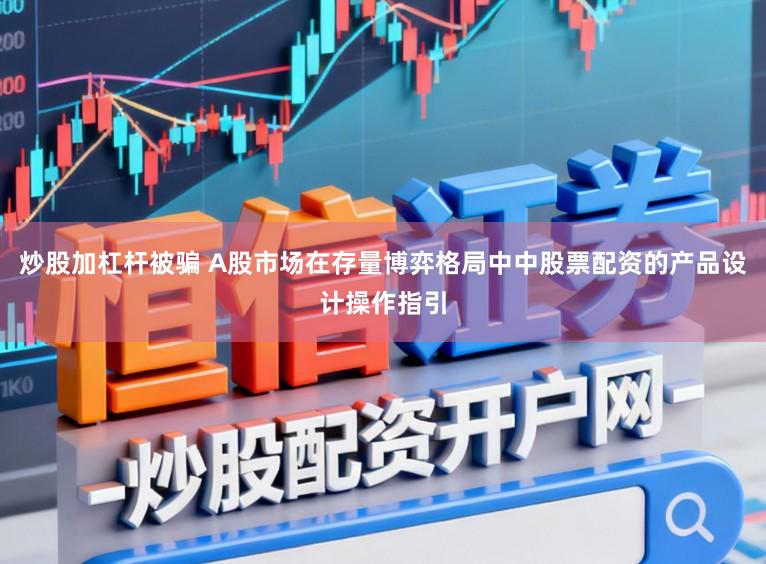炒股加杠杆被骗 A股市场在存量博弈格局中中股票配资的产品设计操作指引