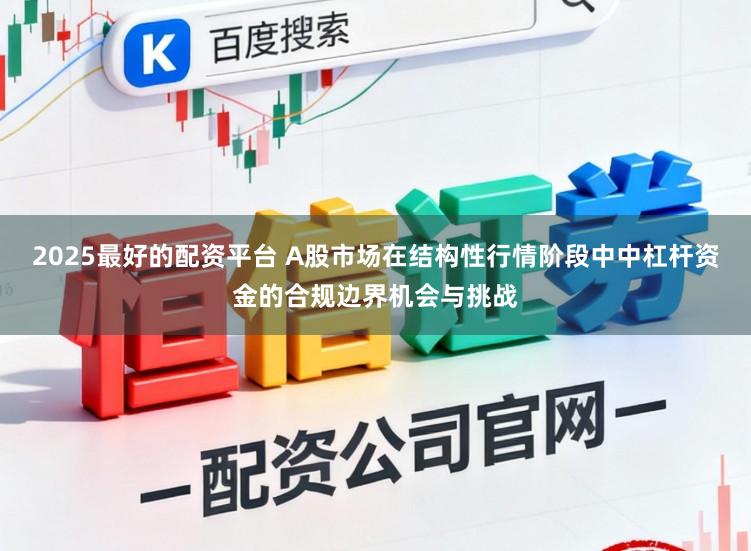 2025最好的配资平台 A股市场在结构性行情阶段中中杠杆资金的合规边界机会与挑战