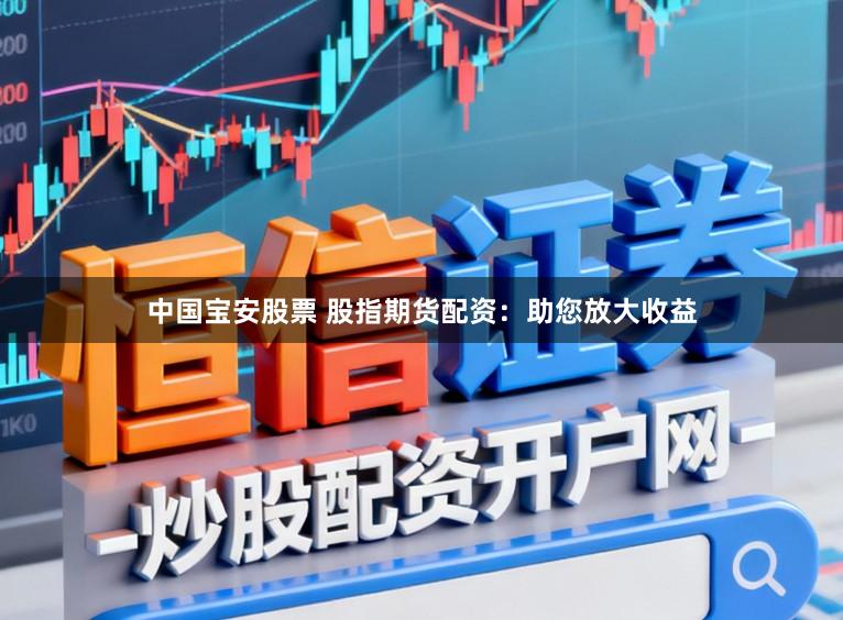 中国宝安股票 股指期货配资：助您放大收益