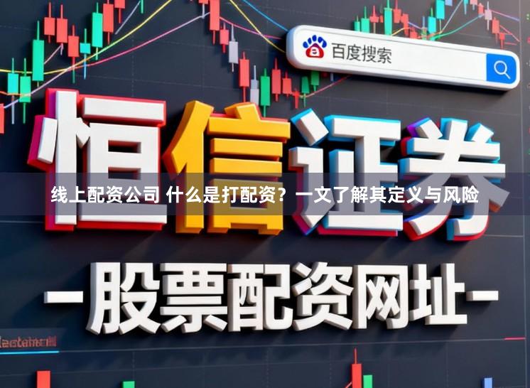 线上配资公司 什么是打配资？一文了解其定义与风险