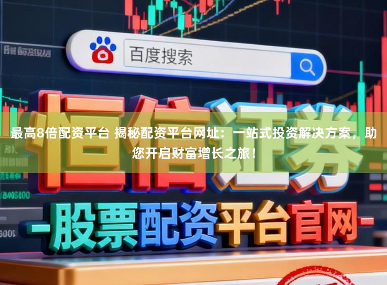 最高8倍配资平台 揭秘配资平台网址：一站式投资解决方案，助您开启财富增长之旅！