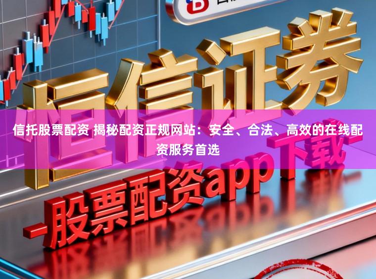 信托股票配资 揭秘配资正规网站：安全、合法、高效的在线配资服务首选