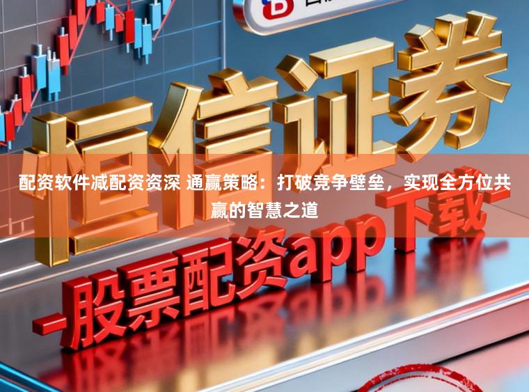 配资软件减配资资深 通赢策略：打破竞争壁垒，实现全方位共赢的智慧之道