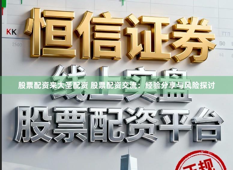 股票配资来大圣配资 股票配资交流：经验分享与风险探讨