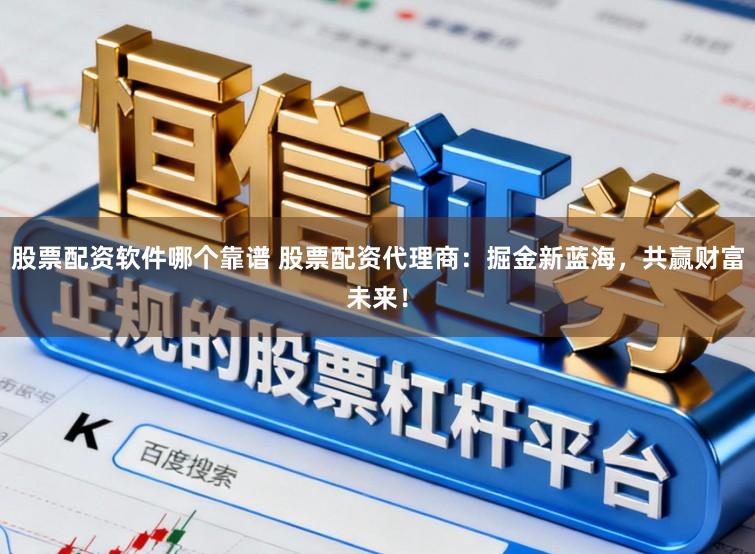 股票配资软件哪个靠谱 股票配资代理商：掘金新蓝海，共赢财富未来！