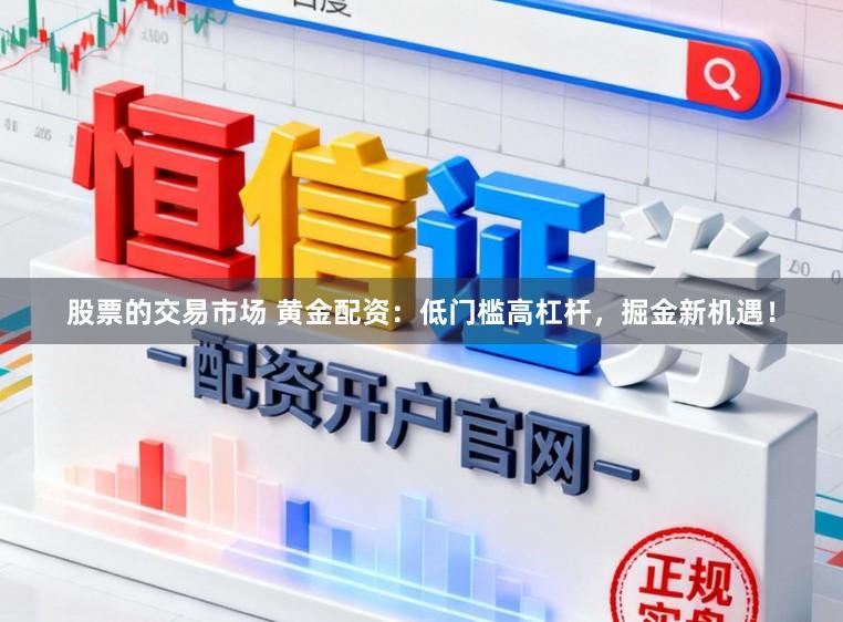 股票的交易市场 黄金配资：低门槛高杠杆，掘金新机遇！