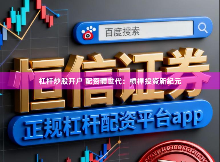 杠杆炒股开户 配资體世代：槓桿投資新紀元