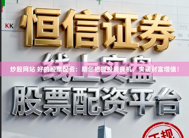 炒股网站 好的股票配资：助您把握投资良机，实现财富增值！