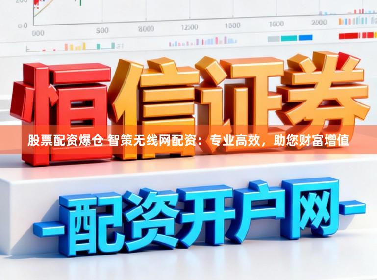 股票配资爆仓 智策无线网配资：专业高效，助您财富增值