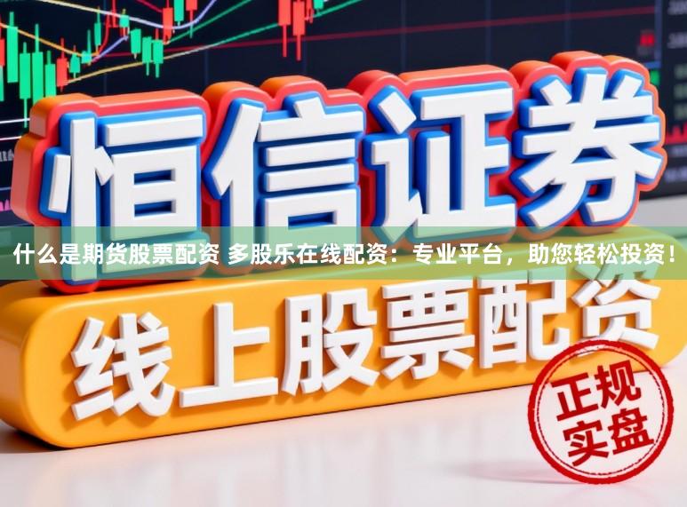 什么是期货股票配资 多股乐在线配资：专业平台，助您轻松投资！