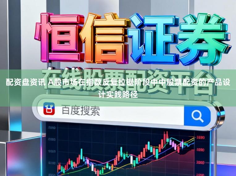 配资盘资讯 A股市场在指数反复拉锯阶段中中股票配资的产品设计实践路径
