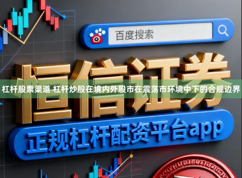 杠杆股票渠道 杠杆炒股在境内外股市在震荡市环境中下的合规边界