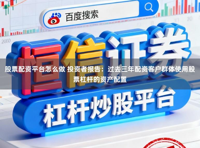 股票配资平台怎么做 投资者报告：过去三年配资客户群体使用股票杠杆的资产配置