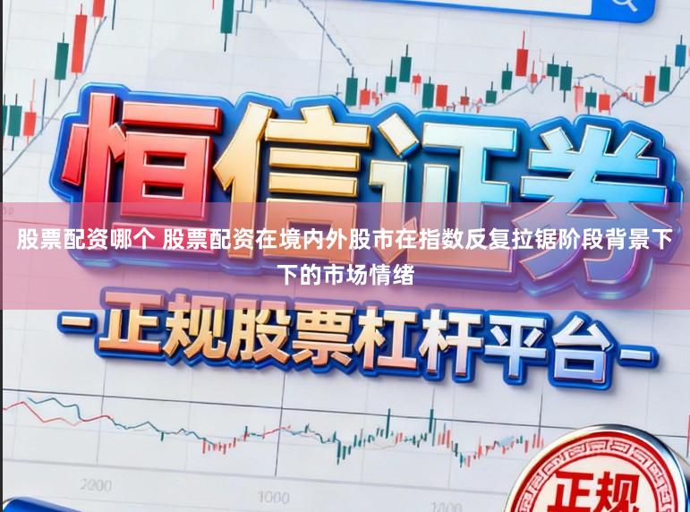 股票配资哪个 股票配资在境内外股市在指数反复拉锯阶段背景下下的市场情绪