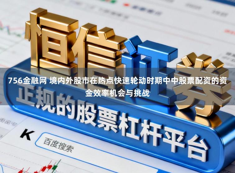 756金融网 境内外股市在热点快速轮动时期中中股票配资的资金效率机会与挑战