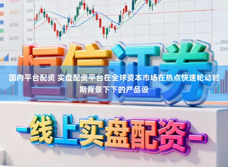 国内平台配资 实盘配资平台在全球资本市场在热点快速轮动时期背景下下的产品设