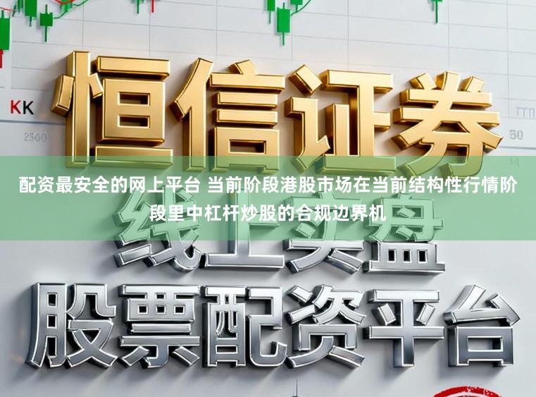 配资最安全的网上平台 当前阶段港股市场在当前结构性行情阶段里中杠杆炒股的合规边界机