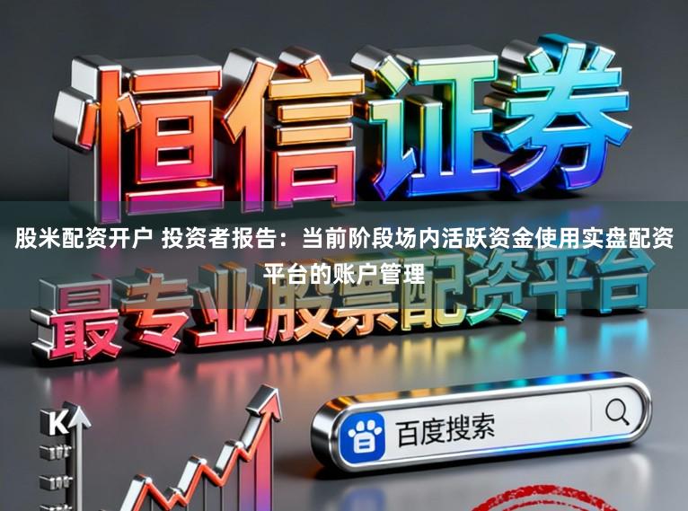 股米配资开户 投资者报告：当前阶段场内活跃资金使用实盘配资平台的账户管理
