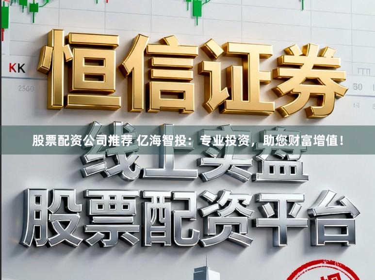 股票配资公司推荐 亿海智投：专业投资，助您财富增值！