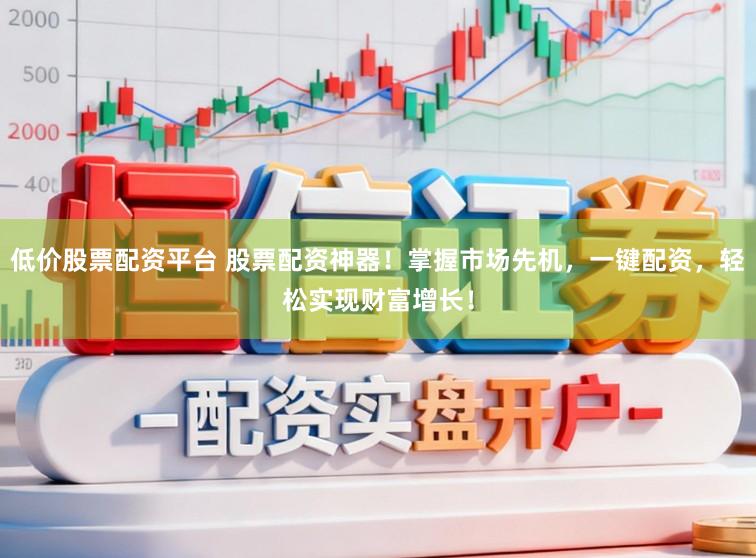 低价股票配资平台 股票配资神器！掌握市场先机，一键配资，轻松实现财富增长！