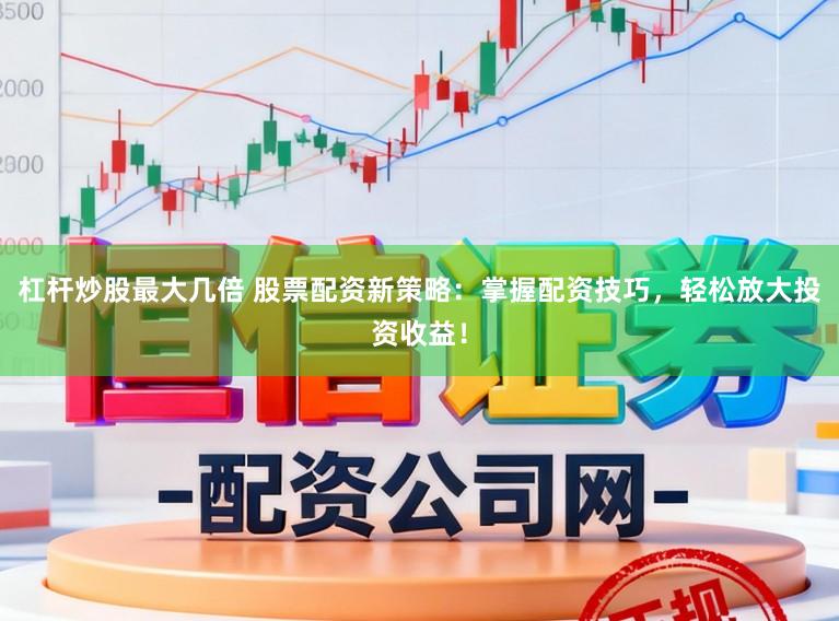 杠杆炒股最大几倍 股票配资新策略：掌握配资技巧，轻松放大投资收益！