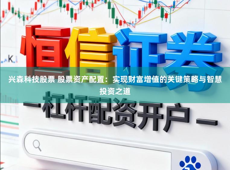 兴森科技股票 股票资产配置：实现财富增值的关键策略与智慧投资之道
