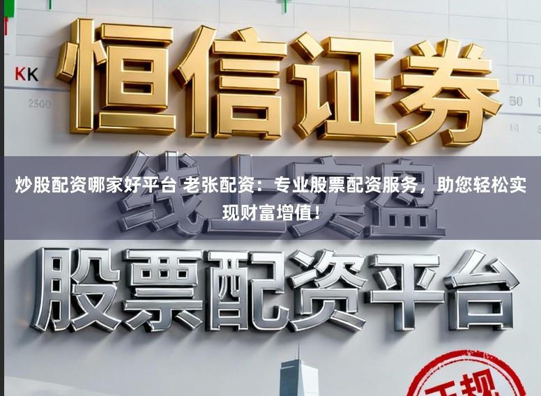 炒股配资哪家好平台 老张配资：专业股票配资服务，助您轻松实现财富增值！