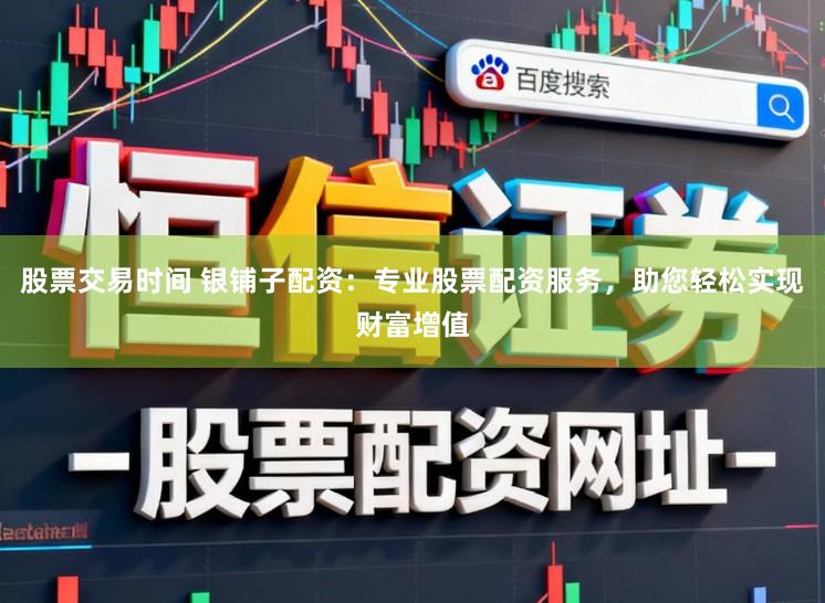 股票交易时间 银铺子配资：专业股票配资服务，助您轻松实现财富增值