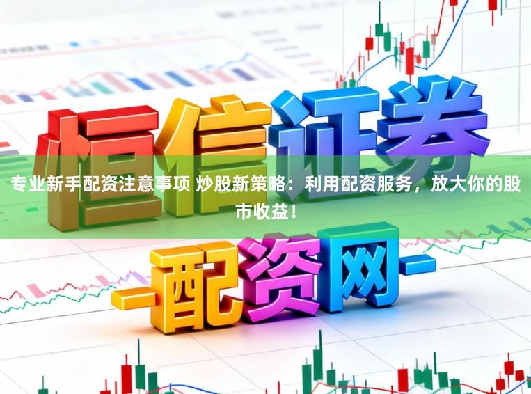 专业新手配资注意事项 炒股新策略：利用配资服务，放大你的股市收益！