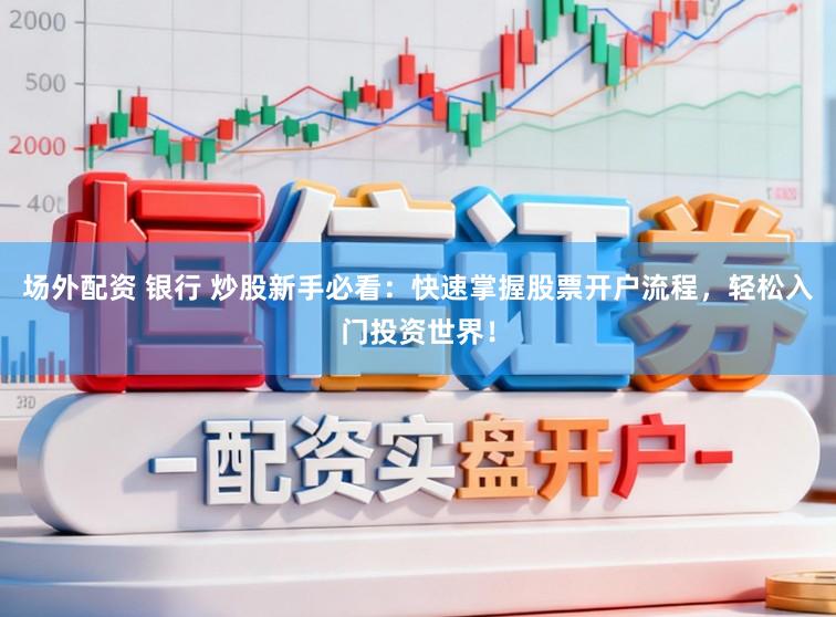 场外配资 银行 炒股新手必看：快速掌握股票开户流程，轻松入门投资世界！