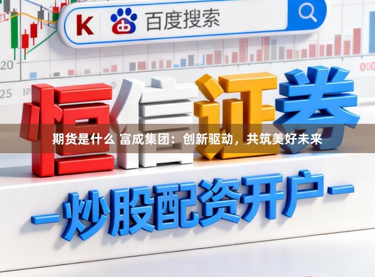 期货是什么 富成集团：创新驱动，共筑美好未来