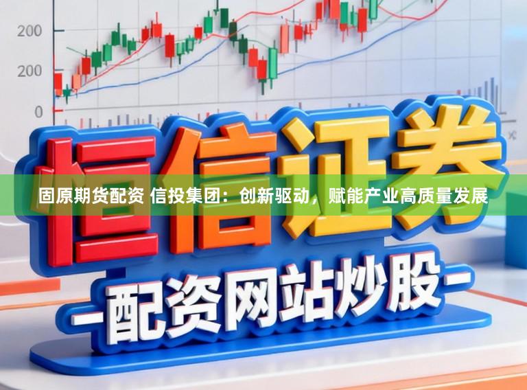 固原期货配资 信投集团：创新驱动，赋能产业高质量发展