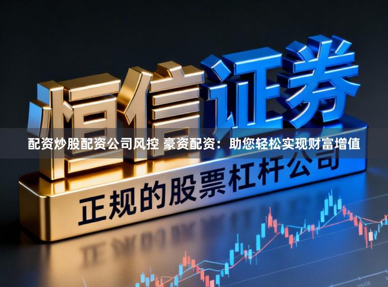 配资炒股配资公司风控 豪资配资：助您轻松实现财富增值