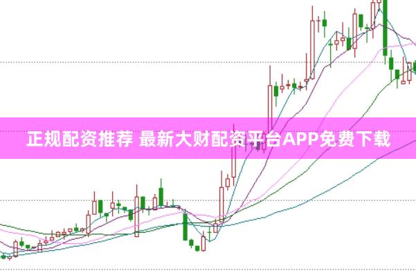 正规配资推荐 最新大财配资平台APP免费下载