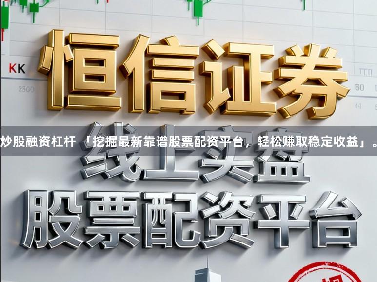 炒股融资杠杆 「挖掘最新靠谱股票配资平台，轻松赚取稳定收益」。
